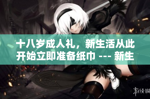 十八歲成人禮，新生活從此開(kāi)始立即準(zhǔn)備紙巾 --- 新生活的第一步