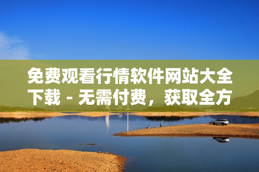 免費(fèi)觀看行情軟件網(wǎng)站大全下載 - 無需付費(fèi)，獲取全方位投資行情軟件資源