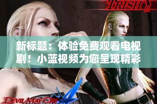 新標(biāo)題：體驗(yàn)免費(fèi)觀看電視??！小藍(lán)視頻為您呈現(xiàn)精彩劇集