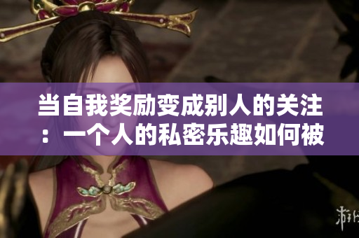 當(dāng)自我獎(jiǎng)勵(lì)變成別人的關(guān)注：一個(gè)人的私密樂(lè)趣如何被揭露