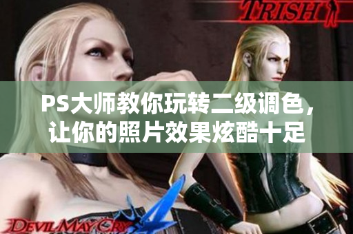 PS大師教你玩轉(zhuǎn)二級(jí)調(diào)色，讓你的照片效果炫酷十足