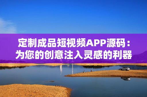 定制成品短視頻APP源碼：為您的創(chuàng)意注入靈感的利器