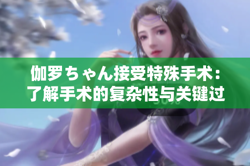 伽羅ちゃん接受特殊手術(shù)：了解手術(shù)的復(fù)雜性與關(guān)鍵過程