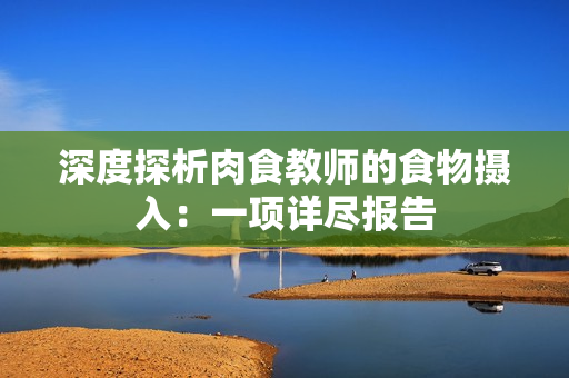 深度探析肉食教師的食物攝入：一項(xiàng)詳盡報(bào)告