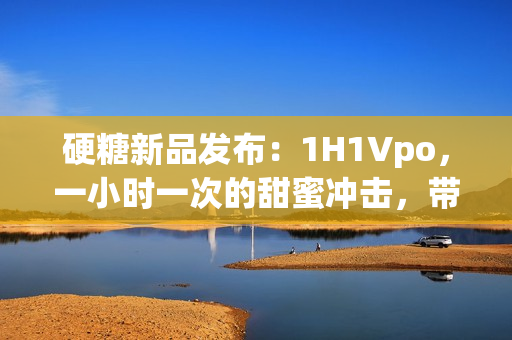 硬糖新品發(fā)布：1H1Vpo，一小時一次的甜蜜沖擊，帶你探索嶄新口味