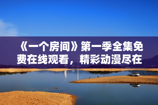 《一個房間》第一季全集免費(fèi)在線觀看，精彩動漫盡在其中