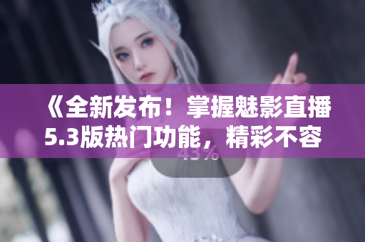 《全新發(fā)布！掌握魅影直播5.3版熱門功能，精彩不容錯(cuò)過》