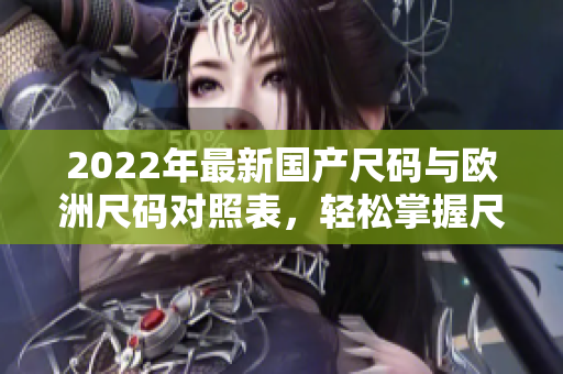 2022年最新國產(chǎn)尺碼與歐洲尺碼對照表，輕松掌握尺碼選擇技巧