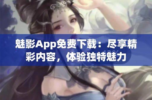 魅影App免費下載：盡享精彩內(nèi)容，體驗獨特魅力