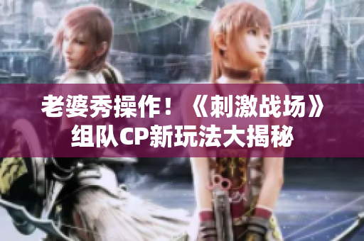 老婆秀操作！《刺激戰(zhàn)場(chǎng)》組隊(duì)CP新玩法大揭秘