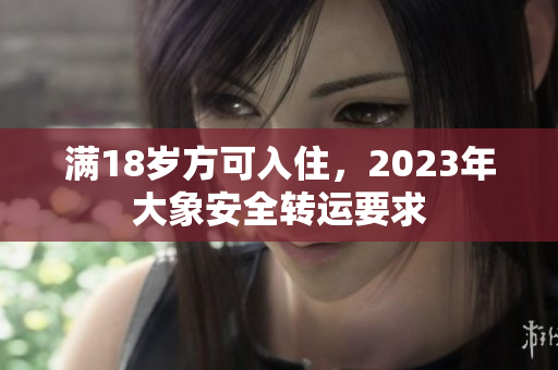 滿18歲方可入住，2023年大象安全轉(zhuǎn)運(yùn)要求