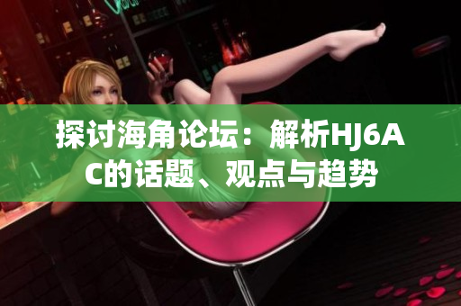 探討海角論壇：解析HJ6AC的話題、觀點(diǎn)與趨勢(shì)