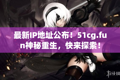 最新IP地址公布！51cg.fun神秘重生，快來探索！