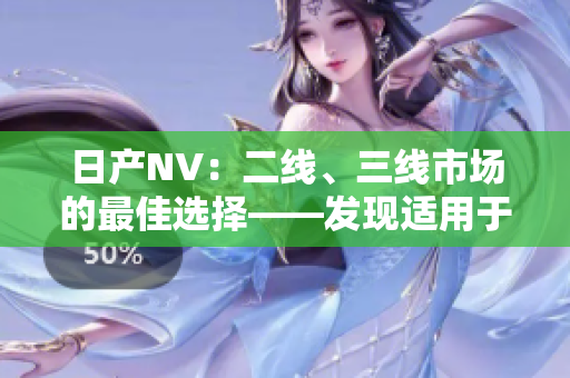 日產(chǎn)NV：二線、三線市場的最佳選擇——發(fā)現(xiàn)適用于各種商業(yè)需求的完美車型