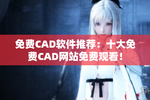 免費CAD軟件推薦：十大免費CAD網(wǎng)站免費觀看！