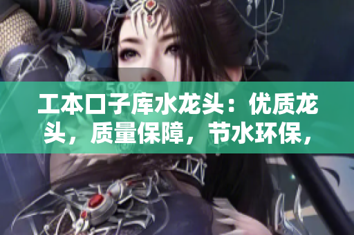工本口子庫水龍頭：優(yōu)質龍頭，質量保障，節(jié)水環(huán)保，安全可靠