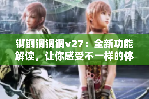 錒銅銅銅銅v27：全新功能解讀，讓你感受不一樣的體驗(yàn)