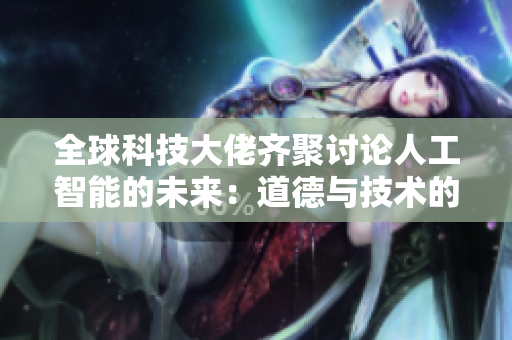 全球科技大佬齊聚討論人工智能的未來(lái)：道德與技術(shù)的平衡與挑戰(zhàn)