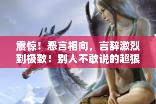 震驚！惡言相向，言辭激烈到極致！別人不敢說的超狠話，你絕對(duì)不能錯(cuò)過！
