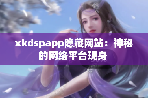 xkdspapp隱藏網(wǎng)站：神秘的網(wǎng)絡平臺現(xiàn)身 
