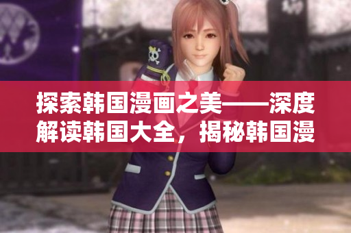 探索韓國漫畫之美——深度解讀韓國大全，揭秘韓國漫畫產(chǎn)業(yè)及其魅力