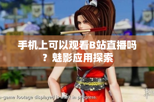 手機上可以觀看B站直播嗎？魅影應用探索