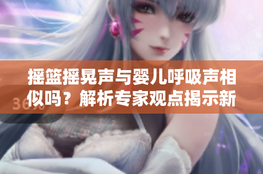 搖籃搖晃聲與嬰兒呼吸聲相似嗎？解析專家觀點(diǎn)揭示新發(fā)現(xiàn)