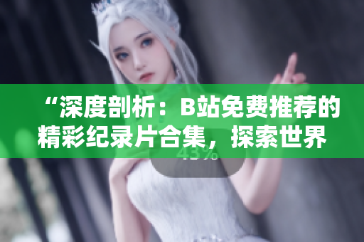 “深度剖析：B站免費推薦的精彩紀錄片合集，探索世界奇跡與人文風情！”