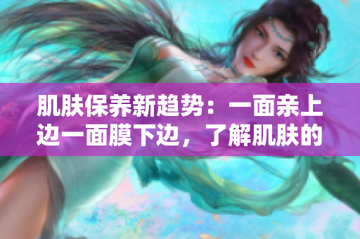 肌膚保養(yǎng)新趨勢：一面親上邊一面膜下邊，了解肌膚的真正需要