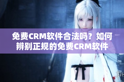 免費CRM軟件合法嗎？如何辨別正規(guī)的免費CRM軟件