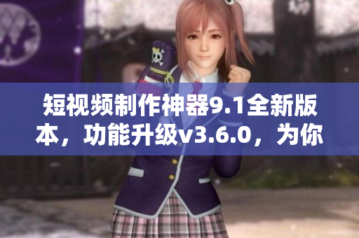 短視頻制作神器9.1全新版本，功能升級v3.6.0，為你帶來更流暢的使用體驗
