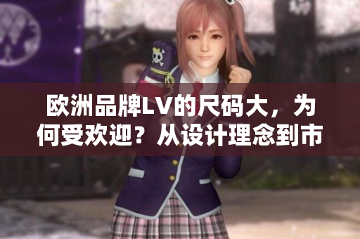 歐洲品牌LV的尺碼大，為何受歡迎？從設(shè)計理念到市場反饋一一解析