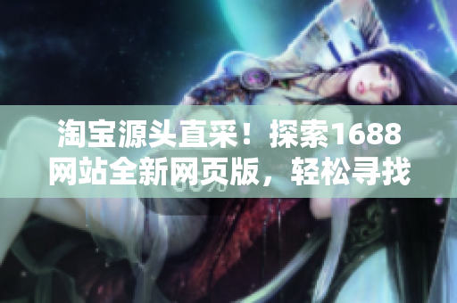 淘寶源頭直采！探索1688網(wǎng)站全新網(wǎng)頁版，輕松尋找優(yōu)質(zhì)貨源！