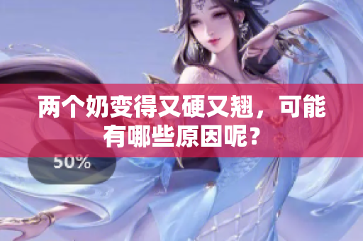 兩個奶變得又硬又翹，可能有哪些原因呢？
