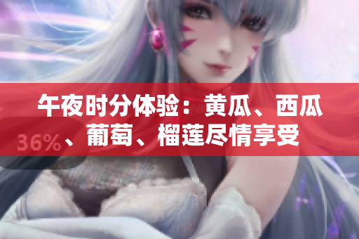 午夜時(shí)分體驗(yàn)：黃瓜、西瓜、葡萄、榴蓮盡情享受