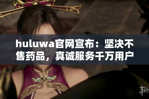 huluwa官網(wǎng)宣布：堅(jiān)決不售藥品，真誠服務(wù)千萬用戶