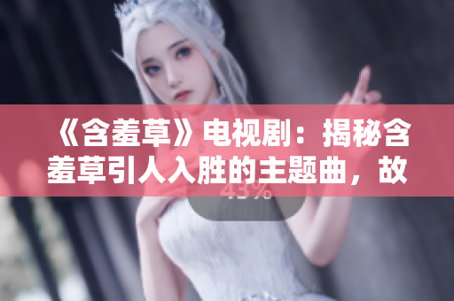 《含羞草》電視?。航颐睾卟菀巳雱俚闹黝}曲，故事背后隱藏了怎樣的秘密？