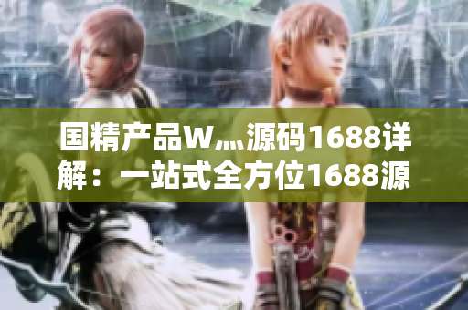 國(guó)精產(chǎn)品W灬源碼1688詳解：一站式全方位1688源碼解讀及應(yīng)用實(shí)例分享