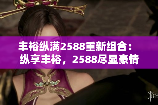 豐?？v滿2588重新組合： 縱享豐裕，2588盡顯豪情