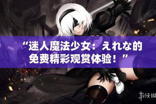 “迷人魔法少女：えれな的免費(fèi)精彩觀賞體驗(yàn)！”