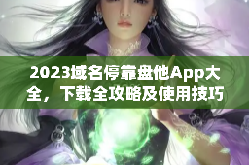 2023域名停靠盤他App大全，下載全攻略及使用技巧分享