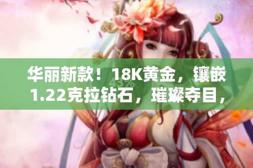 華麗新款！18K黃金，鑲嵌1.22克拉鉆石，璀璨奪目，38克重，盡顯奢華魅力