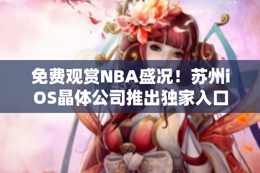 免費(fèi)觀賞NBA盛況！蘇州iOS晶體公司推出獨(dú)家入口體驗(yàn)