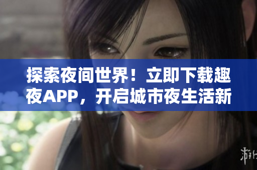 探索夜間世界！立即下載趣夜APP，開(kāi)啟城市夜生活新體驗(yàn)！
