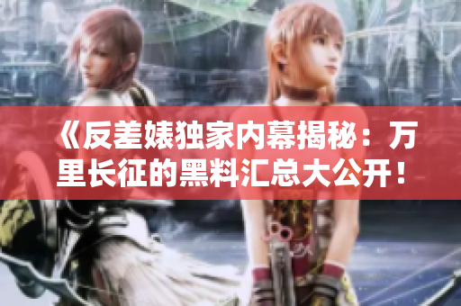《反差婊獨(dú)家內(nèi)幕揭秘：萬(wàn)里長(zhǎng)征的黑料匯總大公開(kāi)！》
