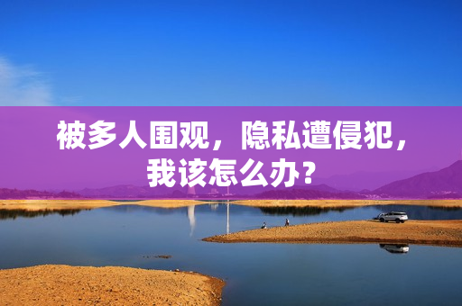 被多人圍觀，隱私遭侵犯，我該怎么辦？