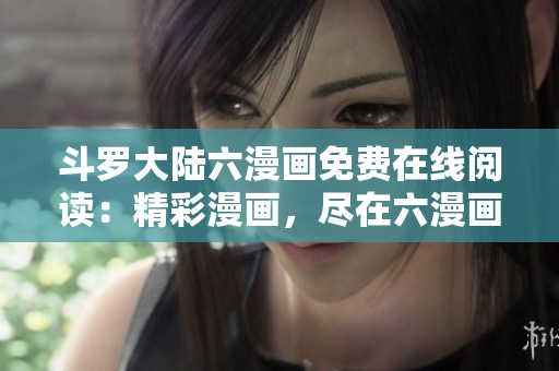 斗羅大陸六漫畫免費在線閱讀：精彩漫畫，盡在六漫畫平臺！