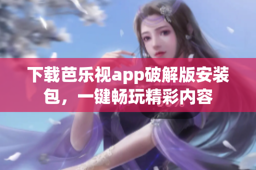 下載芭樂視app破解版安裝包，一鍵暢玩精彩內(nèi)容