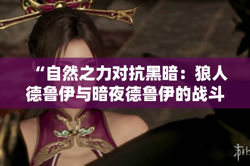 “自然之力對抗黑暗：狼人德魯伊與暗夜德魯伊的戰(zhàn)斗與合作”