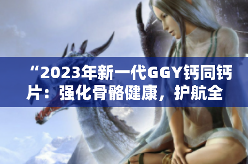 “2023年新一代GGY鈣同鈣片：強化骨骼健康，護航全家安康”